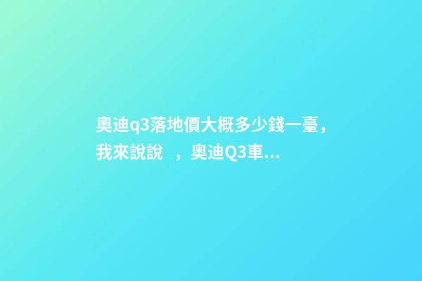 奧迪q3落地價大概多少錢一臺，我來說說，奧迪Q3車友社區(qū)（364期）